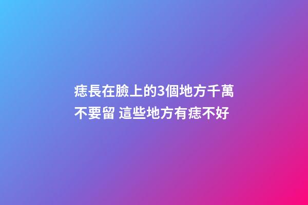 痣長在臉上的3個地方千萬不要留 這些地方有痣不好